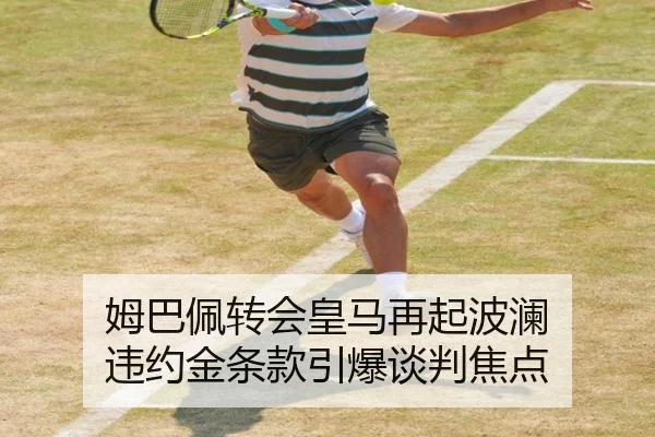 姆巴佩转会皇马再起波澜 违约金条款引爆谈判焦点