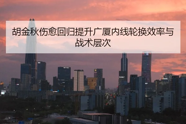 胡金秋伤愈回归提升广厦内线轮换效率与战术层次